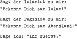 Sagt der Islamist zu mir:  "Bekenne Dich zum Islam!"Sagt der Pegidist zu mir:  "Bekenne Dich zum Abendland!"Sage ich: "Ihr zuerst." 